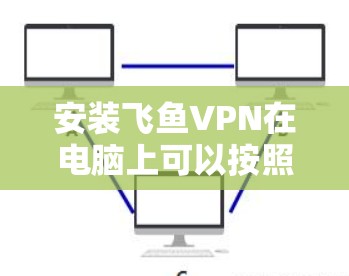 安装飞鱼VPN在电脑上可以按照以下步骤进行