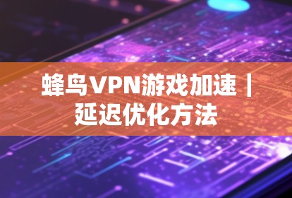 蜂鸟VPN游戏加速｜延迟优化方法