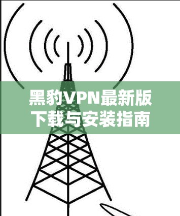 黑豹VPN最新版下载与安装指南