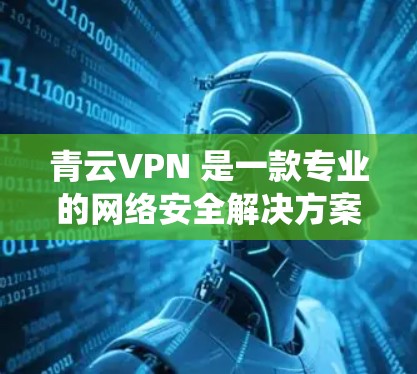 青云VPN 是一款专业的网络安全解决方案，支持多平台安装，包括安卓系统。以下是关于青云VPN 安卓版本的详细说明以及如何在手机上进行VPN连接的指南