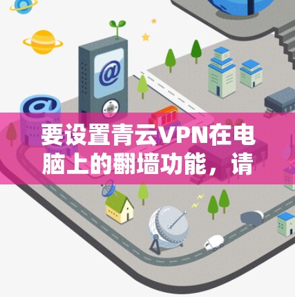 要设置青云VPN在电脑上的翻墙功能，请按照以下步骤操作