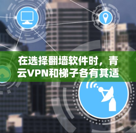 在选择翻墙软件时，青云VPN和梯子各有其适用场景和优势