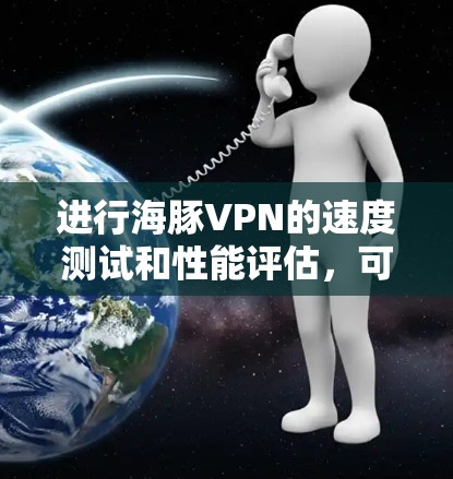 进行海豚VPN的速度测试和性能评估，可以按照以下步骤进行