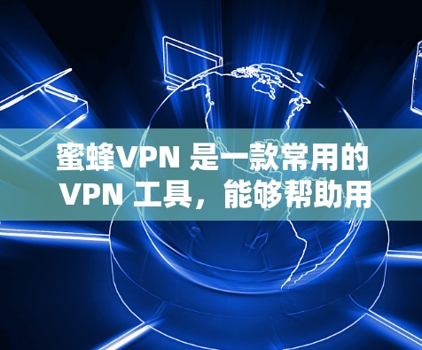 蜜蜂VPN 是一款常用的 VPN 工具，能够帮助用户 加速网络 速度，保护隐私，规避网络限制。以下是设置蜜蜂VPN 进行网络加速的详细步骤