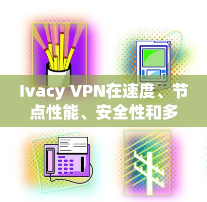 Ivacy VPN在速度、节点性能、安全性和多设备支持等方面表现优异，适合需要高速访问和严格隐私保护的用户。以下是对其速度测试和节点性能分析的总结