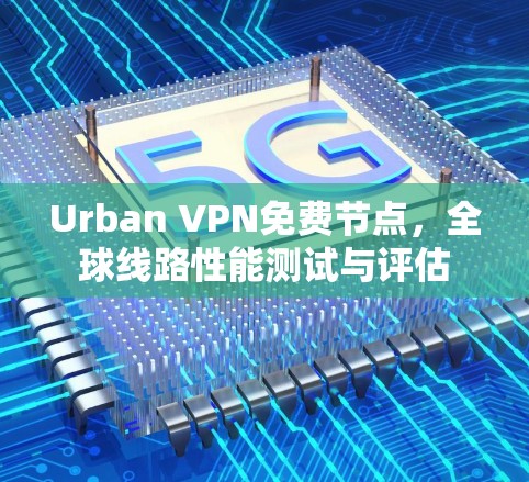 Urban VPN免费节点，全球线路性能测试与评估