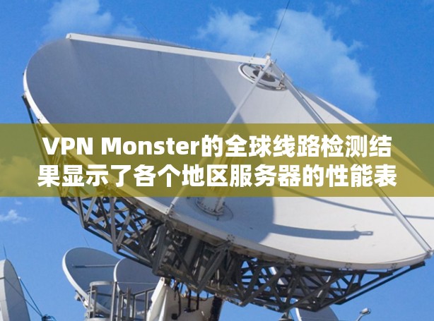 VPN Monster的全球线路检测结果显示了各个地区服务器的性能表现，以下是对这些结果的详细分析和总结
