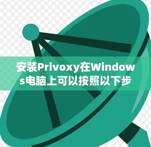 安装Privoxy在Windows电脑上可以按照以下步骤进行