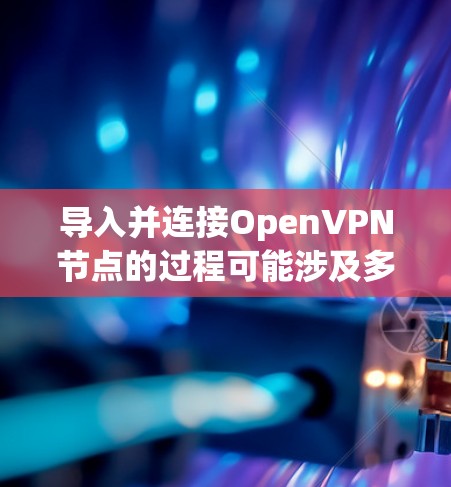 导入并连接OpenVPN节点的过程可能涉及多个步骤，以下是一个清晰的指导