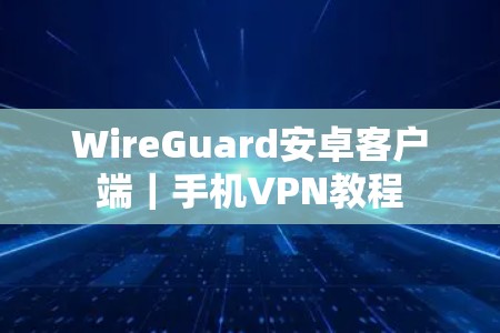 WireGuard安卓客户端｜手机VPN教程