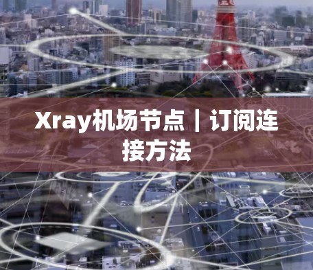 Xray机场节点｜订阅连接方法
