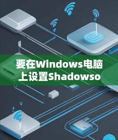 要在Windows电脑上设置Shadowsocks代理服务器，可以按照以下步骤进行