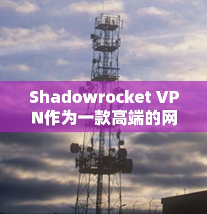 Shadowrocket VPN作为一款高端的网络加速工具，提供了多种功能来优化网络连接，帮助用户更快、更安全地访问互联网。以下是对其高速连接方案的详细解析