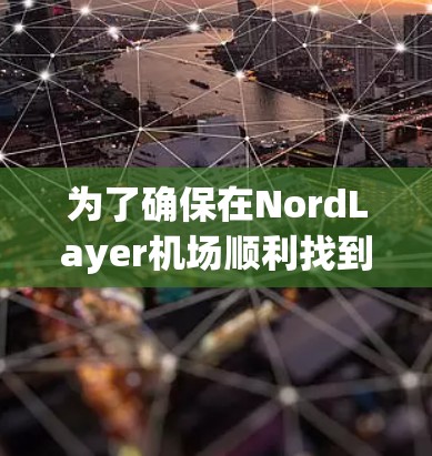 为了确保在NordLayer机场顺利找到最适合的高速线路并顺利出行，以下是一份详细的计划和建议
