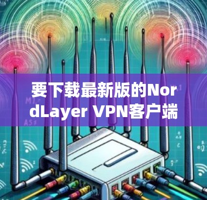 要下载最新版的NordLayer VPN客户端，可以按照以下步骤操作