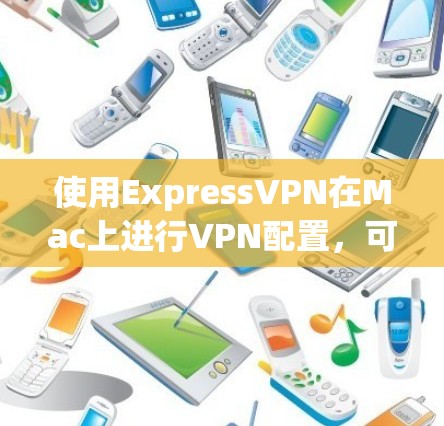 使用ExpressVPN在Mac上进行VPN配置，可以按照以下步骤进行
