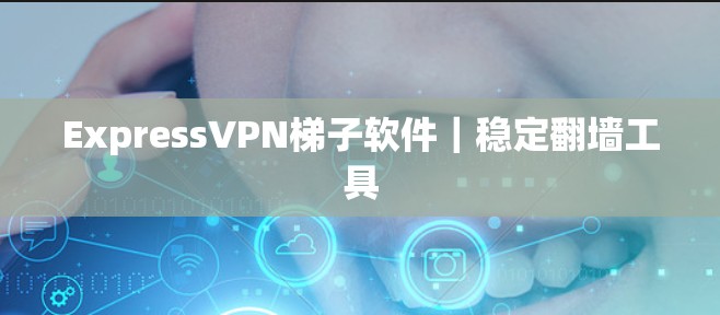 ExpressVPN梯子软件｜稳定翻墙工具