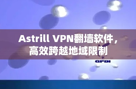 Astrill VPN翻墙软件，高效跨越地域限制