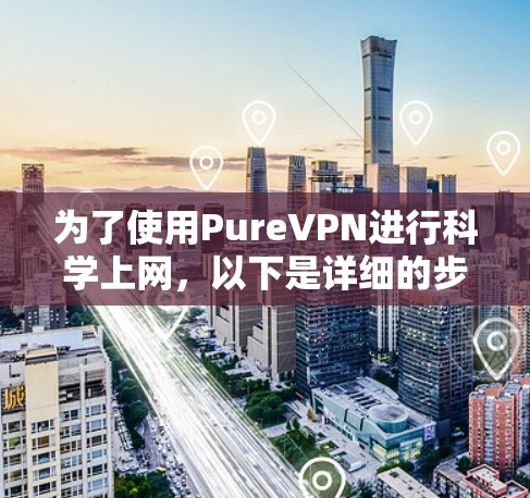 为了使用PureVPN进行科学上网，以下是详细的步骤指南