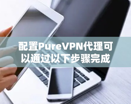 配置PureVPN代理可以通过以下步骤完成