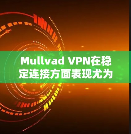 Mullvad VPN在稳定连接方面表现尤为突出，以下是其稳定连接体验的详细分析