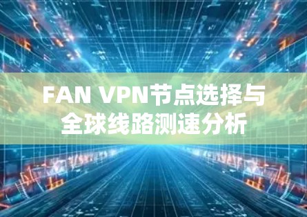 FAN VPN节点选择与全球线路测速分析