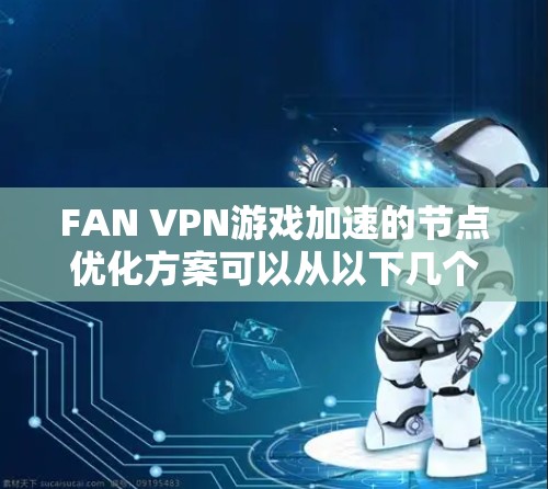 FAN VPN游戏加速的节点优化方案可以从以下几个方面进行优化，以提升游戏体验和加速效果