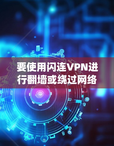 要使用闪连VPN进行翻墙或绕过网络限制，以下是一些推荐的稳定工具和步骤，帮助你实现目标