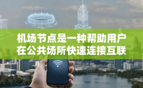 机场节点是一种帮助用户在公共场所快速连接互联网的工具，特别适用于蜂窝数据有限或网络速度受限的场景。以下是使用机场节点的详细指南