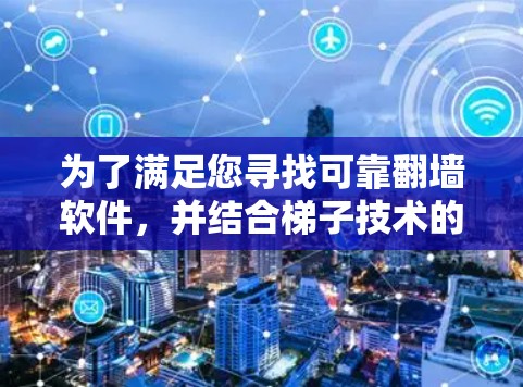为了满足您寻找可靠翻墙软件，并结合梯子技术的需求，以下是分步的解决方案