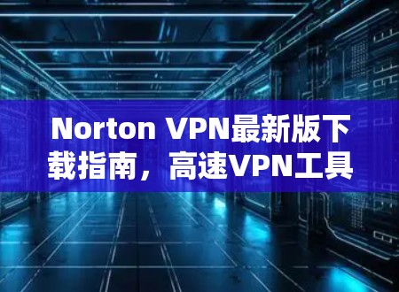 Norton VPN最新版下载指南，高速VPN工具全解析