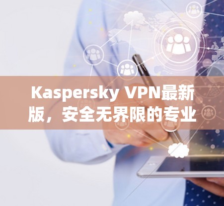 Kaspersky VPN最新版，安全无界限的专业防护