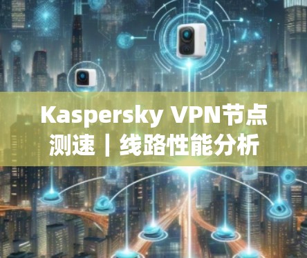 Kaspersky VPN节点测速｜线路性能分析