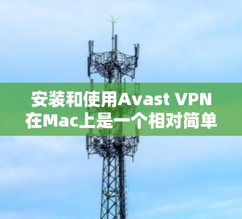 安装和使用Avast VPN在Mac上是一个相对简单的过程，以下是详细的步骤指南