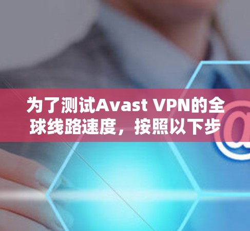 为了测试Avast VPN的全球线路速度，按照以下步骤进行