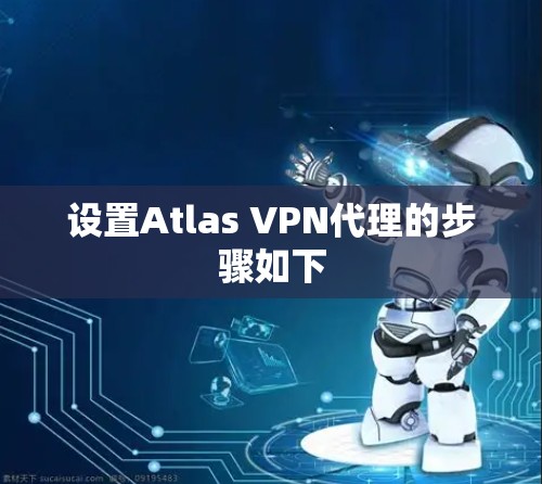 设置Atlas VPN代理的步骤如下