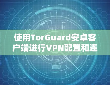 使用TorGuard安卓客户端进行VPN配置和连接，可以按照以下步骤进行，确保隐私保护和网络安全