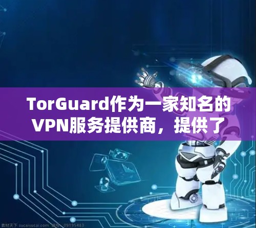 TorGuard作为一家知名的VPN服务提供商，提供了高性能的机场节点服务，旨在为用户提供高速、安全且稳定的网络连接。以下是TorGuard机场节点的主要特点和优势