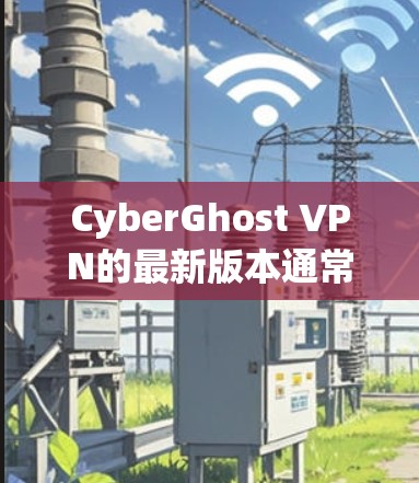 CyberGhost VPN的最新版本通常会引入一些新的功能和改进，以提升用户体验。以下是关于CyberGhost VPN最新版本及其VPN加速器功能的详细信息