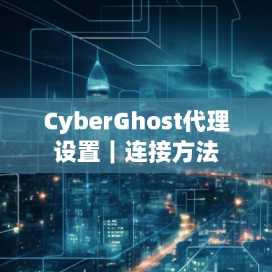 CyberGhost代理设置｜连接方法