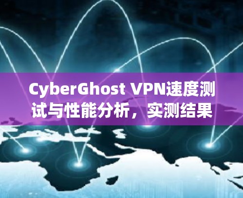 CyberGhost VPN速度测试与性能分析，实测结果揭示