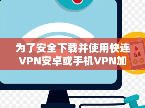 为了安全下载并使用快连VPN安卓或手机VPN加速器，请按照以下步骤操作