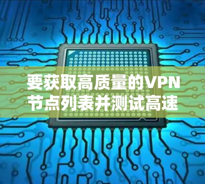 要获取高质量的VPN节点列表并测试高速线路，可以按照以下步骤进行