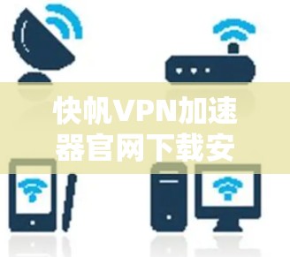 快帆VPN加速器官网下载安装指南