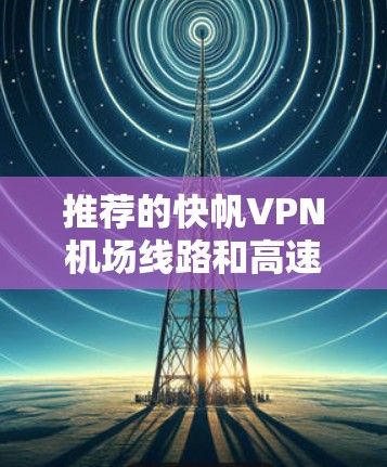 推荐的快帆VPN机场线路和高速节点适合不同需求的用户。以下是针对不同使用场景和需求的推荐