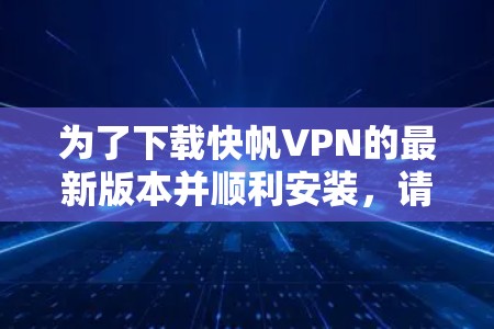 为了下载快帆VPN的最新版本并顺利安装，请按照以下步骤操作