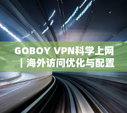 GOBOY VPN科学上网｜海外访问优化与配置指南