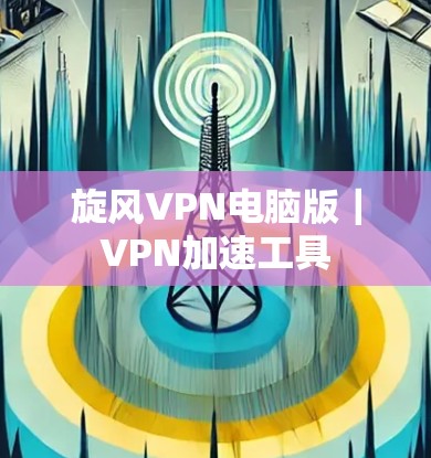 旋风VPN电脑版｜VPN加速工具