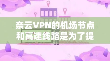 奈云VPN的机场节点和高速线路是为了提供更高效、更安全的网络连接而设计的功能。以下是对它们的详细解析