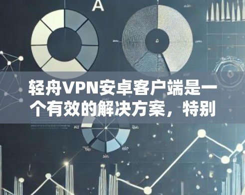轻舟VPN安卓客户端是一个有效的解决方案，特别适合需要科学上网的用户。以下是对轻舟VPN的详细分析和总结